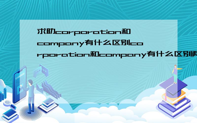 求助corporation和company有什么区别corporation和company有什么区别两个词都指公司他们有什么区别?分别怎么用?