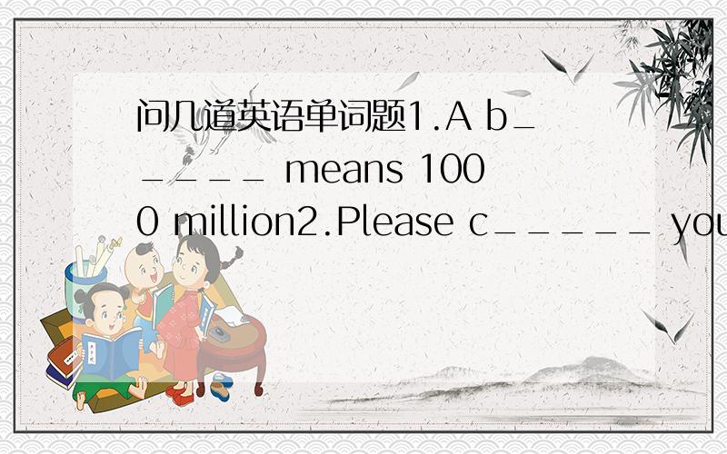 问几道英语单词题1.A b_____ means 1000 million2.Please c_____ your answers before you hand in your papers3.you can darw a c_____ from these examples为什么不上网查找相关信息呢？Why do not you to and _____ the Internet _____ ______