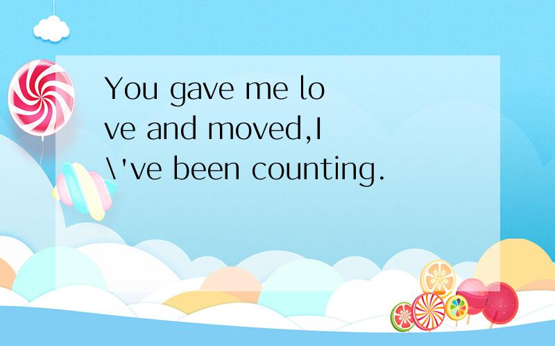 You gave me love and moved,I\'ve been counting.