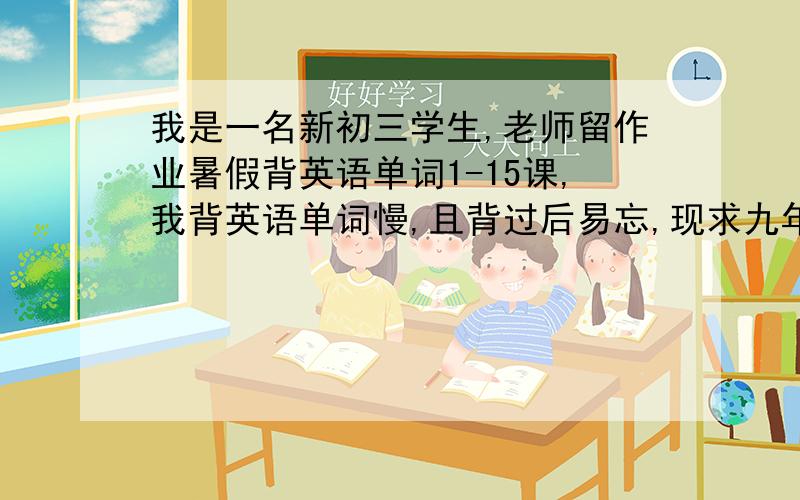 我是一名新初三学生,老师留作业暑假背英语单词1-15课,我背英语单词慢,且背过后易忘,现求九年级英语单词视频,以帮助记忆,