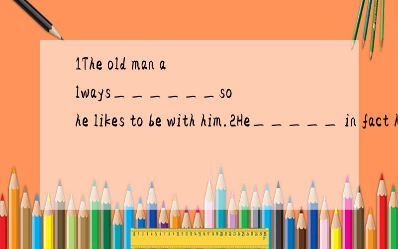 1The old man always______so he likes to be with him.2He_____ in fact he is the best cen—tre of NBA .3lf you____,you must know the popstar pan weipo