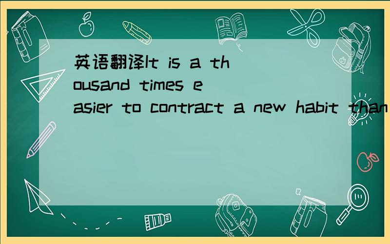 英语翻译It is a thousand times easier to contract a new habit than to get rid of an old one.2.An old dog cannot alter its way of barking