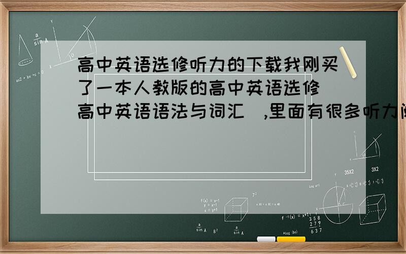 高中英语选修听力的下载我刚买了一本人教版的高中英语选修（高中英语语法与词汇）,里面有很多听力阅读文章,请问哪里可以下载到里面的听力.