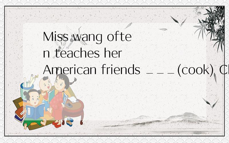 Miss wang often teaches her American friends ___(cook) Chinese food.