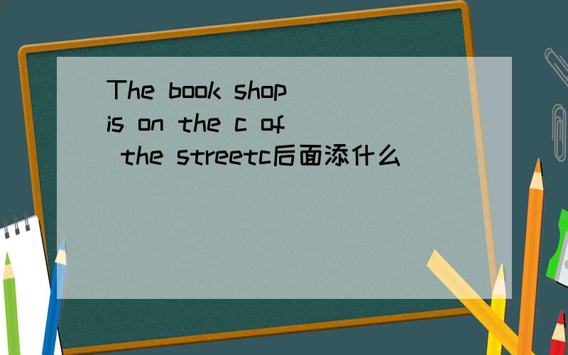 The book shop is on the c of the streetc后面添什么