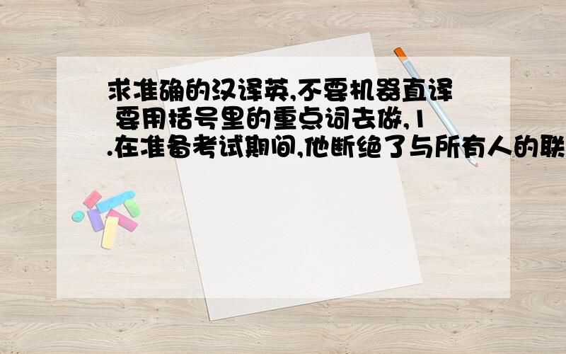 求准确的汉译英,不要机器直译 要用括号里的重点词去做,1.在准备考试期间,他断绝了与所有人的联系.（cut off）2.看你能不能从这张照片中认出我来.（pick out）3.我一直在努力劝他去国外深造.