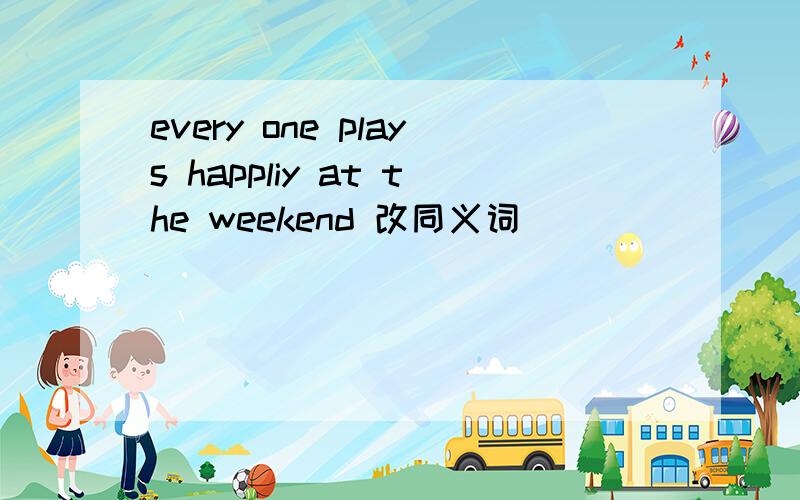 every one plays happliy at the weekend 改同义词