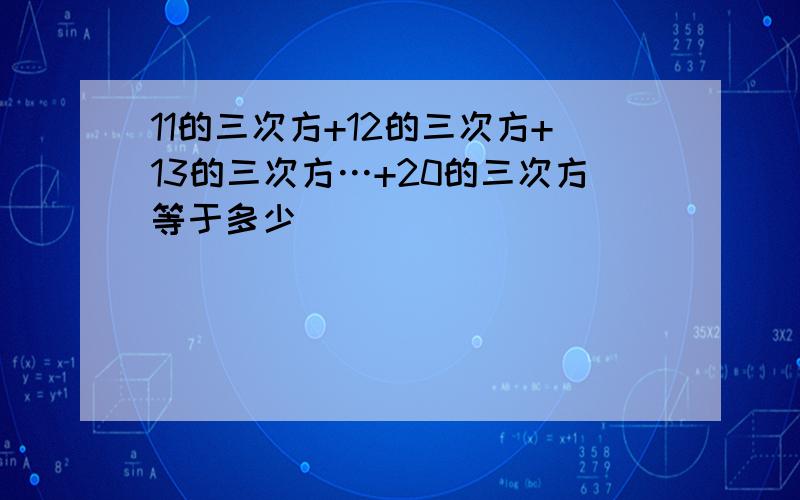 11的三次方+12的三次方+13的三次方…+20的三次方等于多少