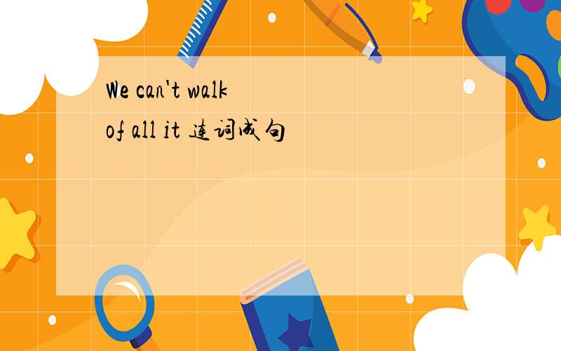 We can't walk of all it 连词成句