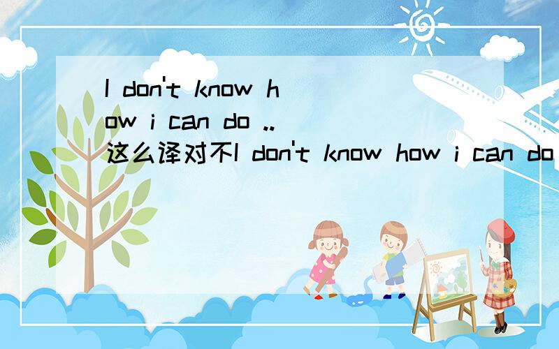 I don't know how i can do ..这么译对不I don't know how i can do when my computer gets into trouble .我的电脑出问题时 ,我不知道该怎么办