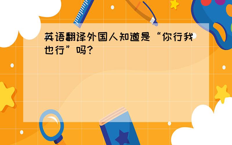 英语翻译外国人知道是“你行我也行”吗？