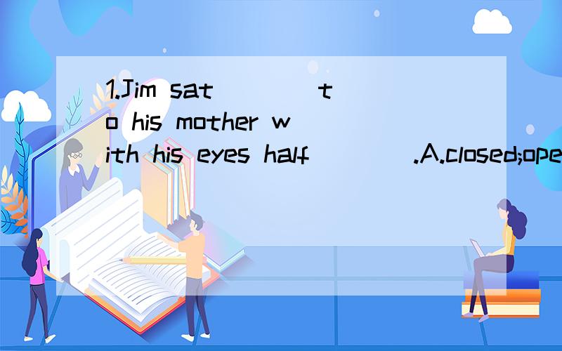 1.Jim sat____to his mother with his eyes half____.A.closed;opended B.close;openC.closely;opening D.being raised2.I don't know when the rain will____tomorrow.A.arrive in B.reach C.get up D.arrive3.She has already typed in the website,but she doesn't k