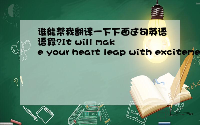 谁能帮我翻译一下下面这句英语语段?It will make your heart leap with excitement at its beauty.