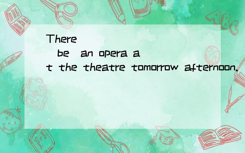 There_________(be)an opera at the theatre tomorrow afternoon.