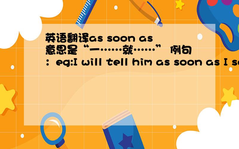 英语翻译as soon as意思是“一……就……” 例句：eg:I will tell him as soon as I see him.我一看到他就会告诉他.我想问：as soon as 后面紧跟的那个句子 是不是 我就可以 翻译成：