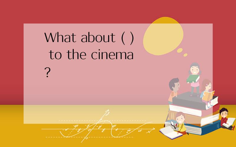 What about ( ) to the cinema?