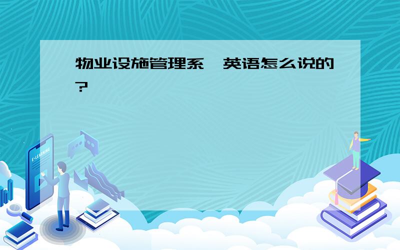 物业设施管理系,英语怎么说的?