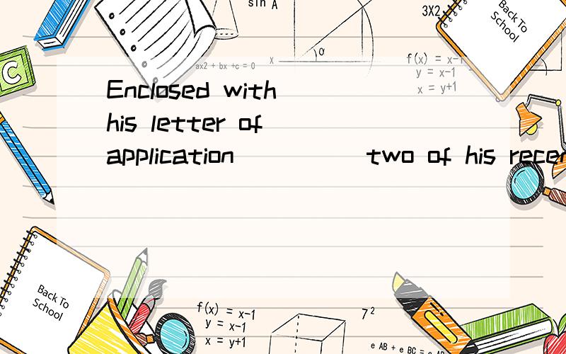 Enclosed with his letter of application ____ two of his recent photos.A.is B.are C.were D.wasWhich one?Why?