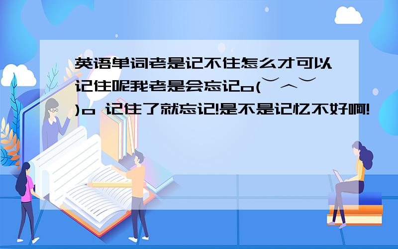 英语单词老是记不住怎么才可以记住呢我老是会忘记o(︶︿︶)o 记住了就忘记!是不是记忆不好啊!