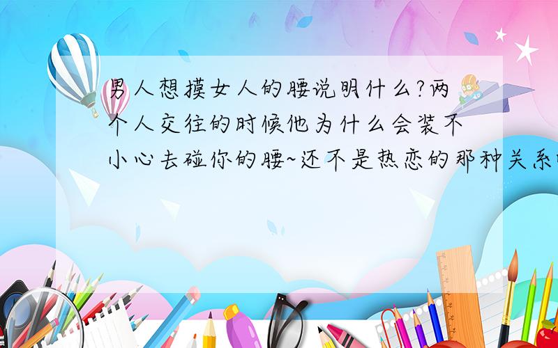 男人想摸女人的腰说明什么?两个人交往的时候他为什么会装不小心去碰你的腰~还不是热恋的那种关系哦!难道是想知道腰粗还是腰细?哪位也曾经有过类似的想法,可以说下你的心理吗?谢了!我