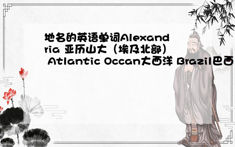 地名的英语单词Alexandria 亚历山大（埃及北部） Atlantic Occan大西洋 Brazil巴西 Britain不列颠 California加利福尼亚 Cambridge剑桥 Cape开普敦 Darwin达尔文（澳大利亚北部） Disneyland迪斯尼乐园 Honk Kong