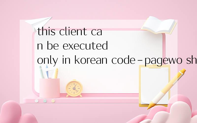 this client can be executed only in korean code-pagewo shi hanguo xitong xiang wan zhongguo maoxiandao gai zenme zuo cai xing wo xiazai de shi mxd.sdo.com zhe de maoxiandao keshi haishi wan bu liao zong chu zhe wenti wo gai zenme zuo caixing?