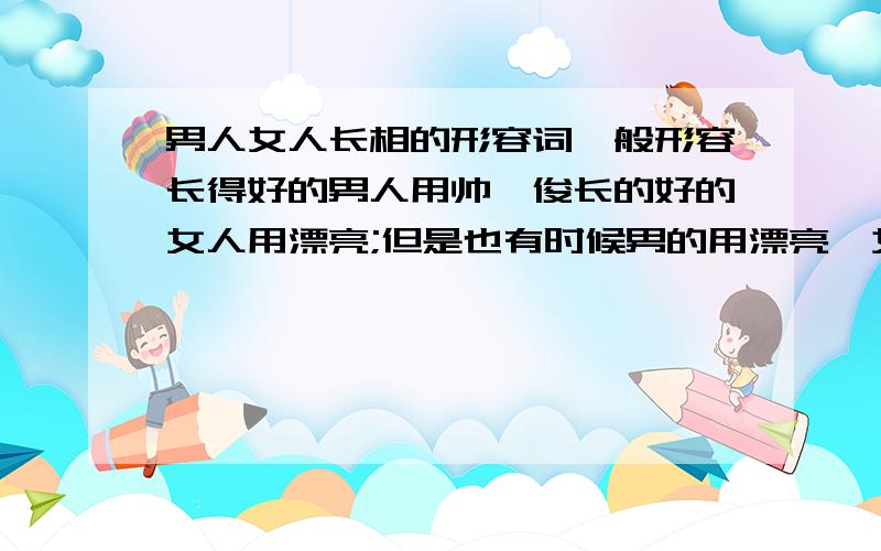 男人女人长相的形容词一般形容长得好的男人用帅,俊长的好的女人用漂亮;但是也有时候男的用漂亮,女的用帅,俊,什么时候这样形容呢?