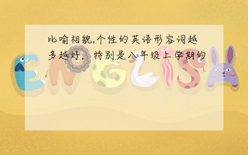 比喻相貌,个性的英语形容词越多越好，特别是八年级上学期的