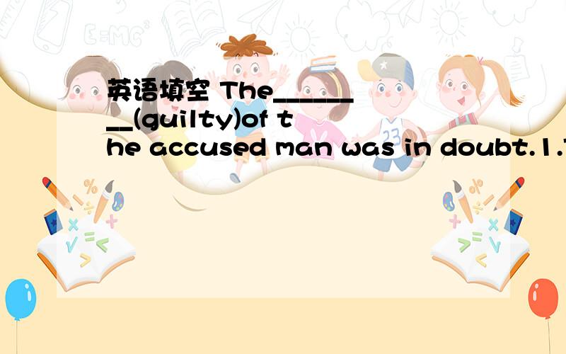 英语填空 The________(guilty)of the accused man was in doubt.1.The________(guilty)of the accused man was in doubt.2.the 12-year-old boy was one of the _________(crime) in the robbery.3.they always help those in trouble without________(hesitate).