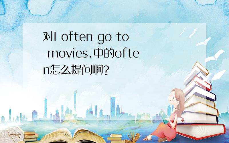 对I often go to movies.中的often怎么提问啊?