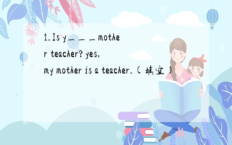 1.Is y___mother teacher?yes,my mother is a teacher.(填空)