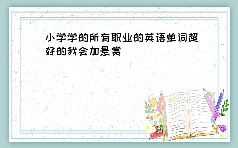 小学学的所有职业的英语单词超好的我会加悬赏