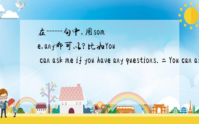 在------句中,用some,any都可以?比如You can ask me if you have any questions.=You can ask me if you have some questions.在这个句子中some指的不是一些而是--------?