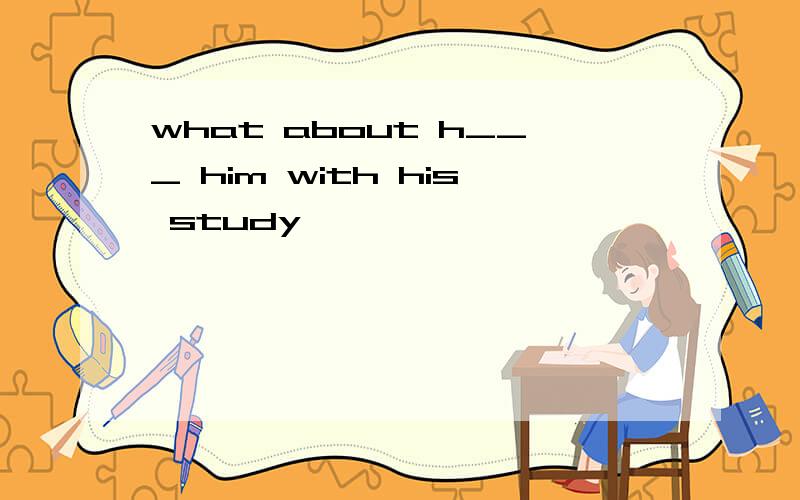 what about h___ him with his study