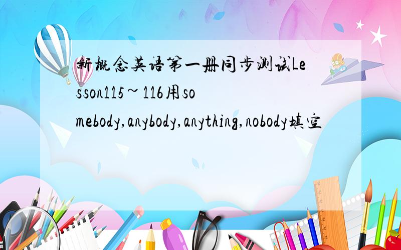 新概念英语第一册同步测试Lesson115~116用somebody,anybody,anything,nobody填空                                         T:(    )broke the window last night.  Did(     )see or hear(     )?                                             S1:I di