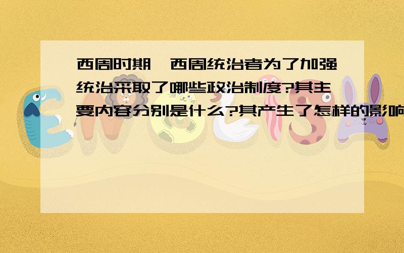 西周时期,西周统治者为了加强统治采取了哪些政治制度?其主要内容分别是什么?其产生了怎样的影响?答：2.秦统一中国后,创建了哪一种政治体制?其主要内容有哪些?秦始皇采取的这些政治制