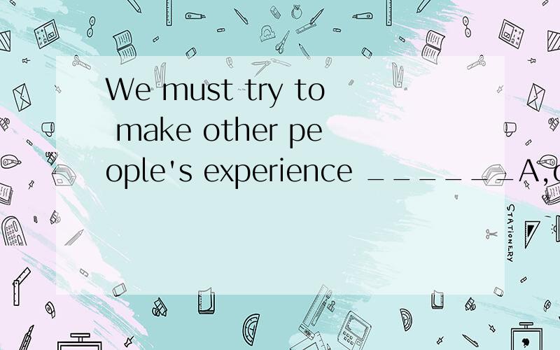 We must try to make other people's experience ______A,ours B,to be ours谁知道为什么