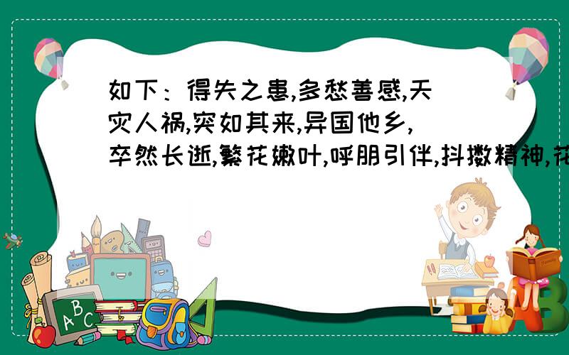 如下：得失之患,多愁善感,天灾人祸,突如其来,异国他乡,卒然长逝,繁花嫩叶,呼朋引伴,抖擞精神,花枝招展,芊芊席草,轻非曼舞,春华秋实,春花秋月,闲情逸致,海枯石烂,日转星移,姿态万千,变化