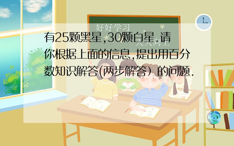 有25颗黑星,30颗白星.请你根据上面的信息,提出用百分数知识解答(两步解答）的问题.