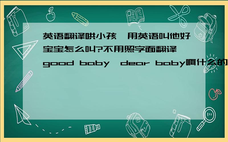 英语翻译哄小孩,用英语叫他好宝宝怎么叫?不用照字面翻译,good baby,dear baby啊什么的不行.谁懂美国生活习俗里,他们怎么叫自己的孩子?