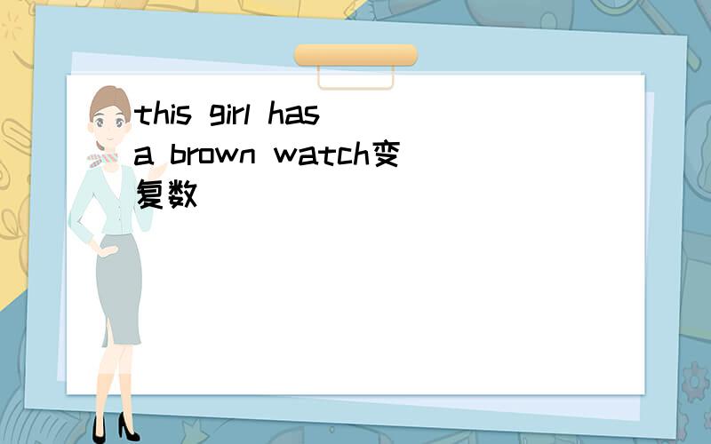 this girl has a brown watch变复数