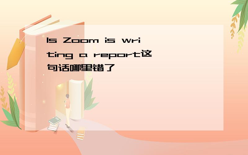 Is Zoom is writing a report这句话哪里错了