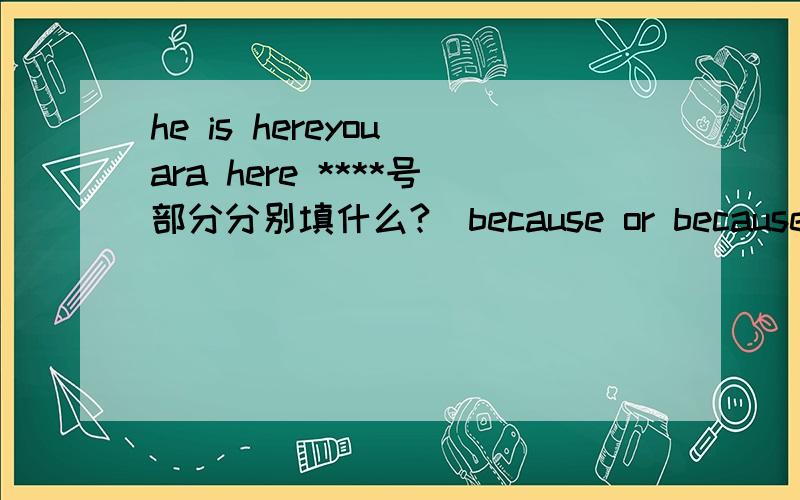 he is hereyou ara here ****号部分分别填什么?（because or because of）