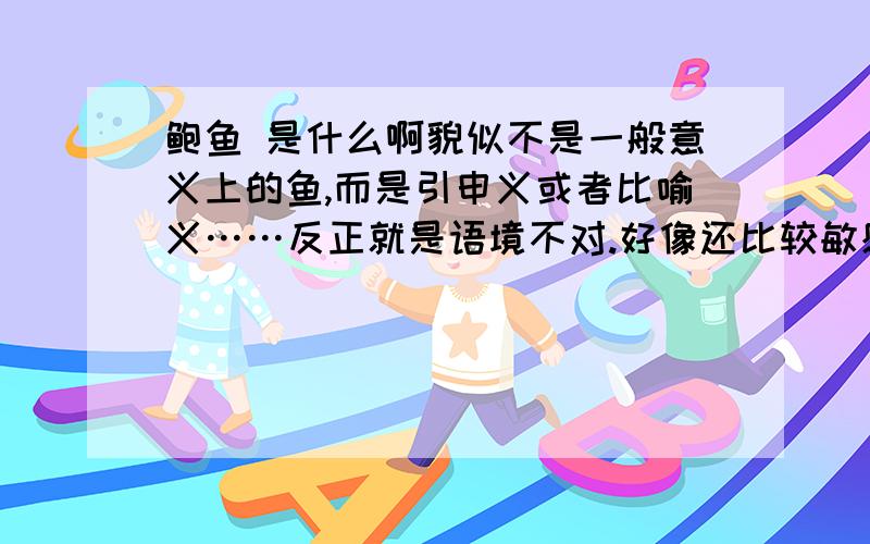 鲍鱼 是什么啊貌似不是一般意义上的鱼,而是引申义或者比喻义……反正就是语境不对.好像还比较敏感