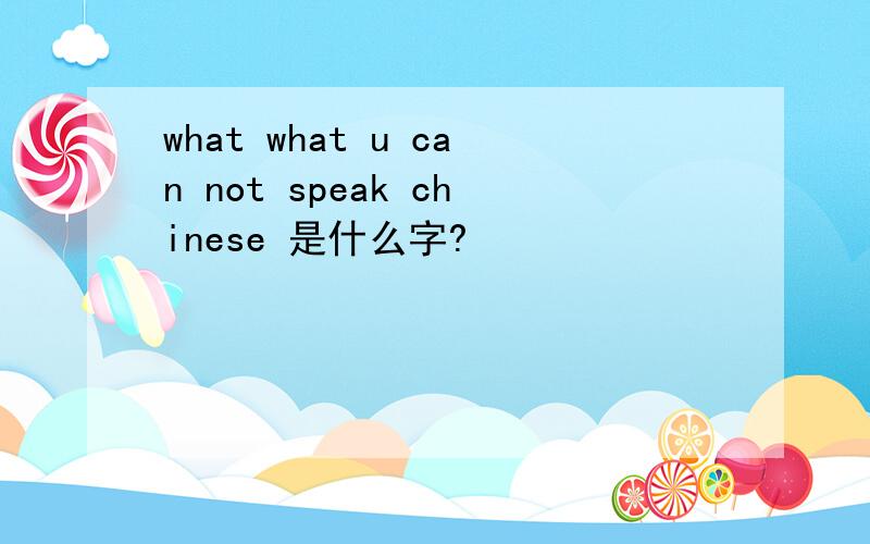 what what u can not speak chinese 是什么字?