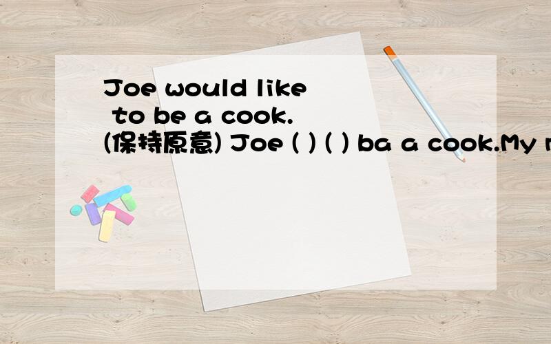 Joe would like to be a cook.(保持原意) Joe ( ) ( ) ba a cook.My mother is a factory woker.a factory woker提问（）（）your mother.