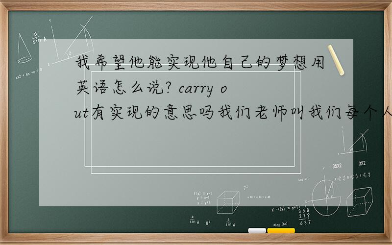 我希望他能实现他自己的梦想用英语怎么说? carry out有实现的意思吗我们老师叫我们每个人一周做6面错题集,一周我们才只有7张卷子而已,我全部整理了一下才只有一面多,怎么办