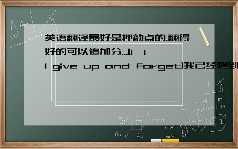 英语翻译最好是押韵点的.翻得好的可以追加分...[I'll give up and forget]我已经想到过了。有没有更好的