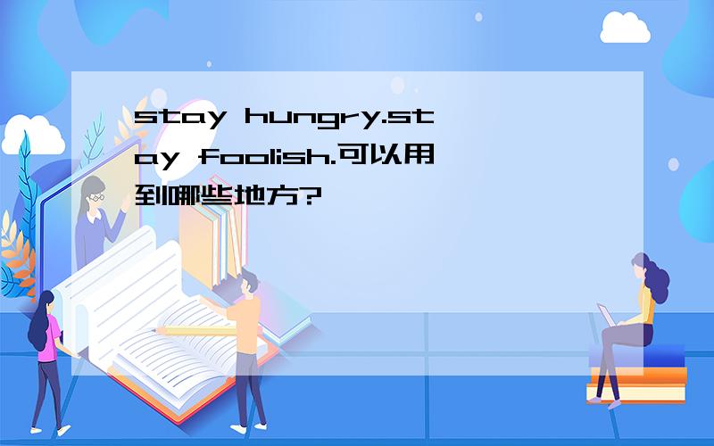 stay hungry.stay foolish.可以用到哪些地方?