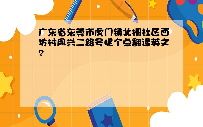 广东省东莞市虎门镇北栅社区西坊村凤兴二路号呢个点翻译英文?